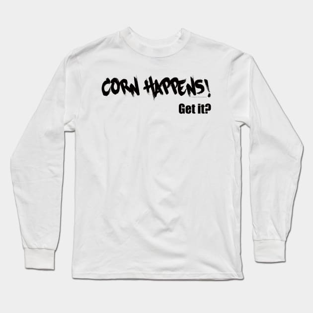 Corn Happens! Get It? Long Sleeve T-Shirt by Corn Happens!